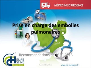 Prise en charge des embolies
pulmonaires
Recommandations de l’ESC 2013
Dr Arnaud Depil Duval
 