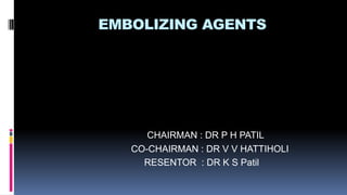 EMBOLIZING AGENTS
CHAIRMAN : DR P H PATIL
CO-CHAIRMAN : DR V V HATTIHOLI
RESENTOR : DR K S Patil
 