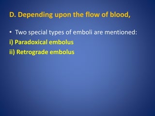 D. Depending upon the flow of blood,
• Two special types of emboli are mentioned:
i) Paradoxical embolus
ii) Retrograde embolus
 