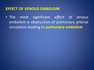 EFFECT OF VENOUS EMBOLISM
• The most significant effect of venous
embolism is obstruction of pulmonary arterial
circulation leading to pulmonary embolism
 