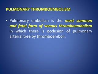 PULMONARY THROMBOEMBOLISM
• Pulmonary embolism is the most common
and fatal form of venous thromboembolism
in which there is occlusion of pulmonary
arterial tree by thromboemboli.
 