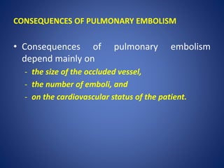 CONSEQUENCES OF PULMONARY EMBOLISM
• Consequences of pulmonary embolism
depend mainly on
- the size of the occluded vessel,
- the number of emboli, and
- on the cardiovascular status of the patient.
 