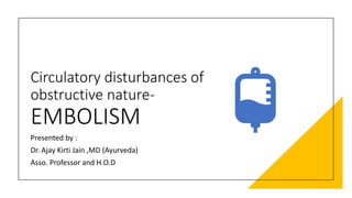 Circulatory disturbances of
obstructive nature-
EMBOLISM
Presented by :
Dr. Ajay Kirti Jain ,MD (Ayurveda)
Asso. Professor and H.O.D
 