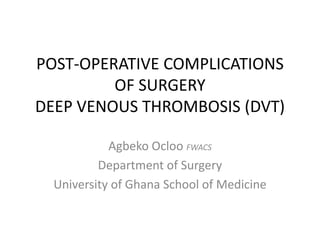 POST-OPERATIVE COMPLICATIONS
OF SURGERY
DEEP VENOUS THROMBOSIS (DVT)
Agbeko Ocloo FWACS
Department of Surgery
University of Ghana School of Medicine
 
