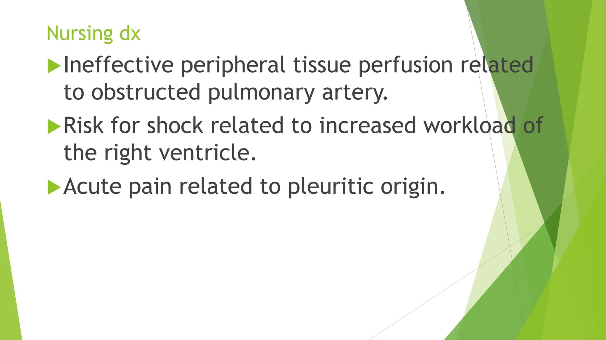 Nursing dx
Ineffective peripheral tissue perfusion related
to obstructed pulmonary artery.
Risk for shock related to increased workload of
the right ventricle.
Acute pain related to pleuritic origin.
 