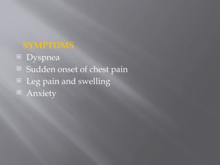 SYMPTOMS
 Dyspnea
 Sudden onset of chest pain
 Leg pain and swelling
 Anxiety
 