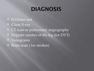 DIAGNOSIS
 D-Dimer test
 Chest X-ray
 CT scan or pulmonary angiography
 Doppler studies of the leg (for DVT)
 Venograms
 Brain scan ( for strokes)
 