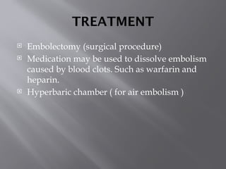 TREATMENT
 Embolectomy (surgical procedure)
 Medication may be used to dissolve embolism
caused by blood clots. Such as warfarin and
heparin.
 Hyperbaric chamber ( for air embolism )
 