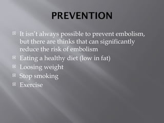 PREVENTION
 It isn’t always possible to prevent embolism,
but there are thinks that can significantly
reduce the risk of embolism
 Eating a healthy diet (low in fat)
 Loosing weight
 Stop smoking
 Exercise
 