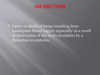 INFARCTION
 Injury or death of tissue resulting from
inadequate blood supply especially as a result
of obstruction of the local circulation by a
thrombus or embolus.
 