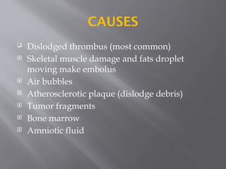 CAUSES
 Dislodged thrombus (most common)
 Skeletal muscle damage and fats droplet
moving make embolus
 Air bubbles
 Atherosclerotic plaque (dislodge debris)
 Tumor fragments
 Bone marrow
 Amniotic fluid
 