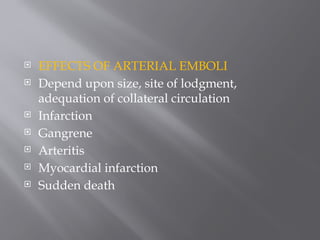  EFFECTS OF ARTERIAL EMBOLI
 Depend upon size, site of lodgment,
adequation of collateral circulation
 Infarction
 Gangrene
 Arteritis
 Myocardial infarction
 Sudden death
 