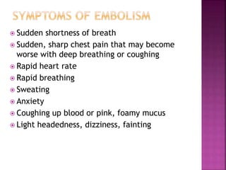  Sudden shortness of breath
 Sudden, sharp chest pain that may become
worse with deep breathing or coughing
 Rapid heart rate
 Rapid breathing
 Sweating
 Anxiety
 Coughing up blood or pink, foamy mucus
 Light headedness, dizziness, fainting
 