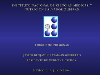 INSTITUTO NACIONAL DE CIENCIAS MEDICAS Y NUTRICION SALVADOR ZUBIRAN EMBOLISMO PULMONAR JAVIER BENJAMIN ZATARAIN GUERRERO RESIDENTE DE MEDICINA CRITICA. MEXICO D. F. JUNIO 2004. 