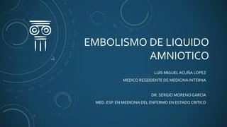 EMBOLISMO DE LIQUIDO
AMNIOTICO
LUIS MIGUEL ACUÑA LOPEZ
MEDICO RESEIDENTE DE MEDICINA INTERNA
DR. SERGIO MORENOGARCIA
MED. ESP. EN MEDICINA DEL ENFERMO EN ESTADOCRITICO
 