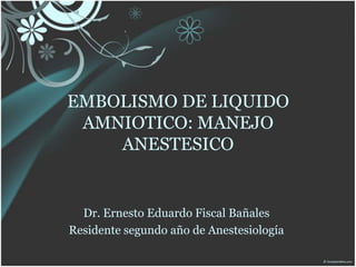 EMBOLISMO DE LIQUIDO
AMNIOTICO: MANEJO
ANESTESICO
Dr. Ernesto Eduardo Fiscal Bañales
Residente segundo año de Anestesiología
 