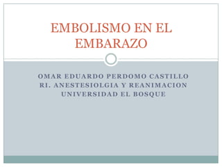 EMBOLISMO EN EL
    EMBARAZO

OMAR EDUARDO PERDOMO CASTILLO
RI. ANESTESIOLGIA Y REANIMACION
     UNIVERSIDAD EL BOSQUE
 