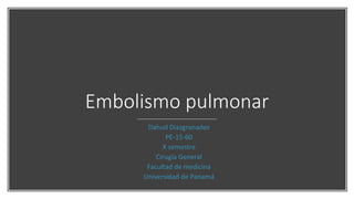 Embolismo pulmonar
Dahud Diazgranados
PE-15-60
X semestre
Cirugía General
Facultad de medicina
Universidad de Panamá
 