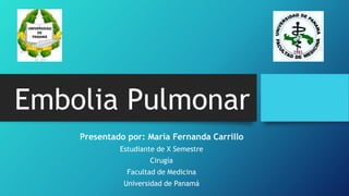 Embolia Pulmonar
Presentado por: María Fernanda Carrillo
Estudiante de X Semestre
Cirugía
Facultad de Medicina
Universidad de Panamá
 
