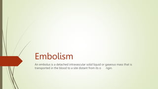 Embolism
An embolus is a detached intravascular solid liquid or gaseous mass that is
transported in the blood to a site distant from its o rigin.
 
