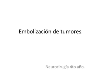 Embolización de tumores
Neurocirugía 4to año.
 