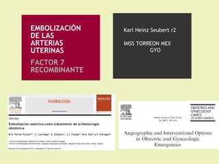 EMBOLIZACIÓN
DE LAS
ARTERIAS
UTERINAS
FACTOR 7
RECOMBINANTE
Karl Heinz Seubert r2
IMSS TORREON MEX
GYO
 