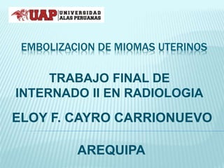 EMBOLIZACION DE MIOMAS UTERINOS
TRABAJO FINAL DE
INTERNADO II EN RADIOLOGIA
ELOY F. CAYRO CARRIONUEVO
AREQUIPA
 