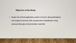 Objective of the Study
• Assess the clinical application, extent of tumor devascularization,
and surgical outcomes after preoperative embolization using
cyanoacrylate glue and particulate materials
 