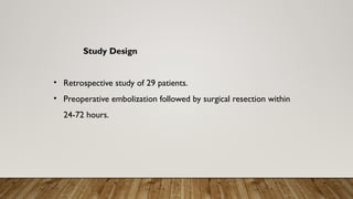 Study Design
• Retrospective study of 29 patients.
• Preoperative embolization followed by surgical resection within
24-72 hours.
 