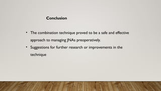 Conclusion
• The combination technique proved to be a safe and effective
approach to managing JNAs preoperatively.
• Suggestions for further research or improvements in the
technique
 