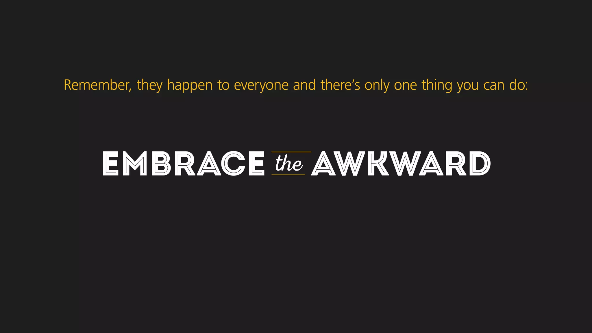EMBRACE the AWKWARD
Remember, they happen to everyone and there’s only one thing you can do:
 