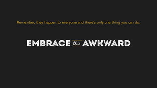 EMBRACE the AWKWARD
Remember, they happen to everyone and there’s only one thing you can do:
 
