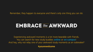EMBRACE the AWKWARD
Experiencing awkward moments is a lot more bearable with friends.
You can search for new study buddies...
