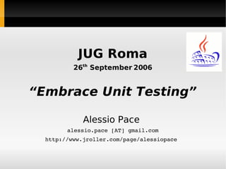 JUG Roma 26 th  September 2006 “ Embrace Unit Testing” Alessio Pace  alessio.pace [AT] gmail.com http://www.jroller.com/page/alessiopace  