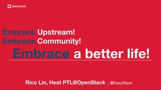Embrace Upstream!
Embrace Community!
Embrace a better life!
Rico Lin, Heat PTL@OpenStack , @EasyStack
 