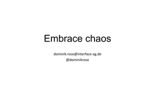 Embrace chaos
dominik.rose@interface-ag.de
@dominikrose
 