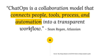 “
“ChatOps is a collaboration model that
connects people, tools, process, and
automation into a transparent
workflow.” - Sean Regan, Atlassian
Source: http://blogs.atlassian.com/2016/01/what-is-chatops-adoption-guide/
 