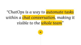 “
“ChatOps is a way to automate tasks
within a chat conversation, making it
visible to the whole team”
 