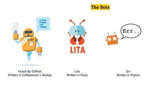 The Bots
Hubot By GitHub
Written in Coffeescript + Nodejs
Lita
Written in Ruby
Err
Written in Python
 