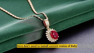 Devs don’t need to install correct vesion of Ruby
 