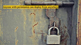Anyone with permission can deploy from anywhere
 