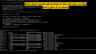 Devs don’t need ssh access to the servers, so Ops
don’t give it to them.
 