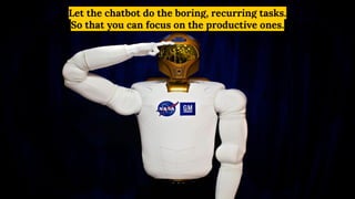 Let the chatbot do the boring, recurring tasks.
So that you can focus on the productive ones.
 