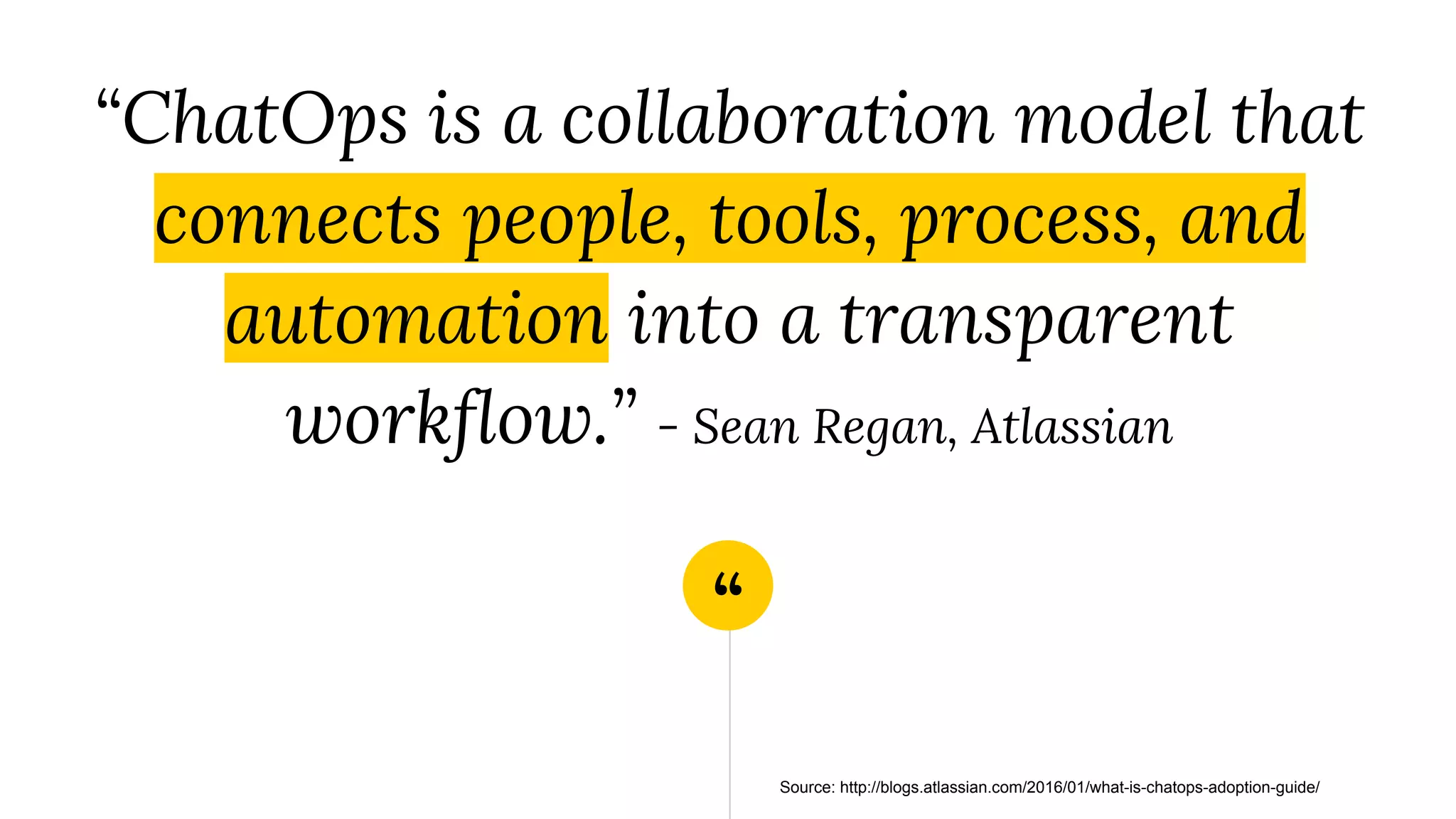 “
“ChatOps is a collaboration model that
connects people, tools, process, and
automation into a transparent
workflow.” - Sean Regan, Atlassian
Source: http://blogs.atlassian.com/2016/01/what-is-chatops-adoption-guide/
 