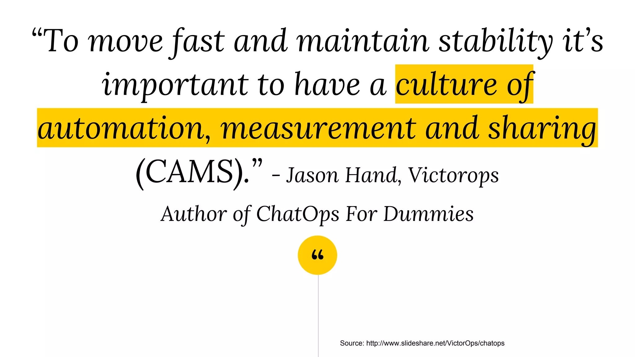 “
“To move fast and maintain stability it’s
important to have a culture of
automation, measurement and sharing
(CAMS).” - Jason Hand, Victorops
Author of ChatOps For Dummies
Source: http://www.slideshare.net/VictorOps/chatops
 