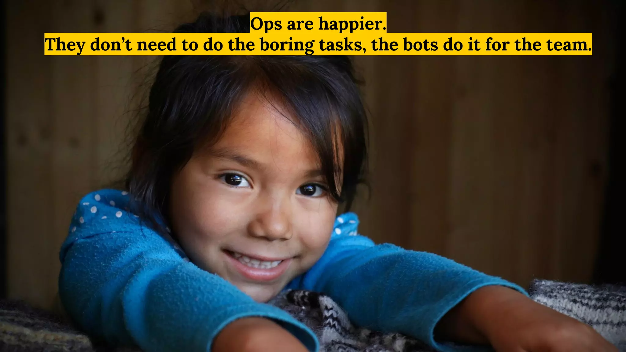 Ops are happier.
They don’t need to do the boring tasks, the bots do it for the team.
 