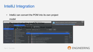 IntelliJ Integration
Part 3 – The POM
• IntelliJ can convert the POM into its own project
model
• Re-import rebuilds IntelliJ’s model
• Completely unrelated to mvn clean install
 