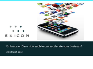 Embrace	
  or	
  Die	
  –	
  How	
  mobile	
  can	
  accelerate	
  your	
  business?	
  	
  
28th	
  March	
  2013	
  
 