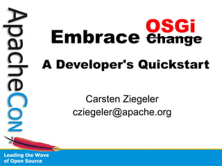 OSGi
 Embrace          Change
A Developer's Quickstart

       Carsten Ziegeler
    cziegeler@apache.org
 