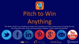 Pitch to Win
Anything
This eBook will give you everything you need to use to develop your Frame, create a process for getting the deal,
and using social media, email, and lead generation strategies in direct selling and marketing.
 